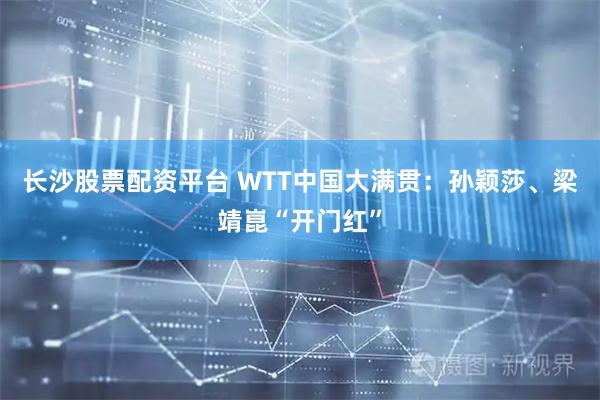 长沙股票配资平台 WTT中国大满贯：孙颖莎、梁靖崑“开门红”
