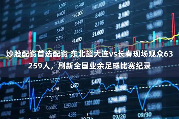 炒股配资首选配资 东北超大连vs长春现场观众63259人，刷新全国业余足球比赛纪录
