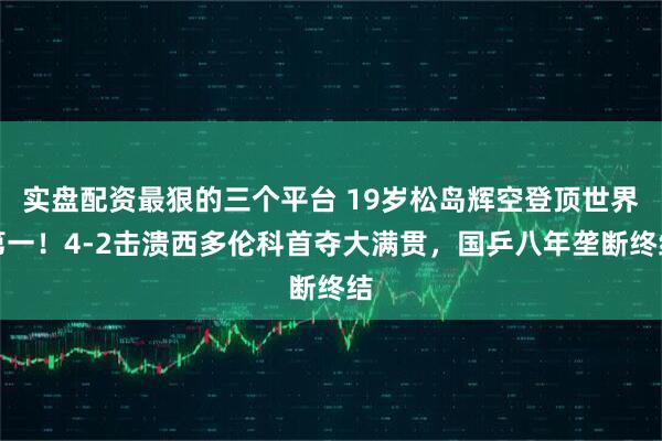 实盘配资最狠的三个平台 19岁松岛辉空登顶世界第一！4-2击溃西多伦科首夺大满贯，国乒八年垄断终结
